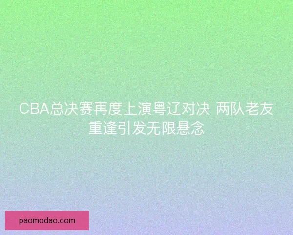 CBA总决赛再度上演粤辽对决 两队老友重逢引发无限悬念 CBA总决赛再度上演粤辽对决 两队老友重逢引发无限悬念