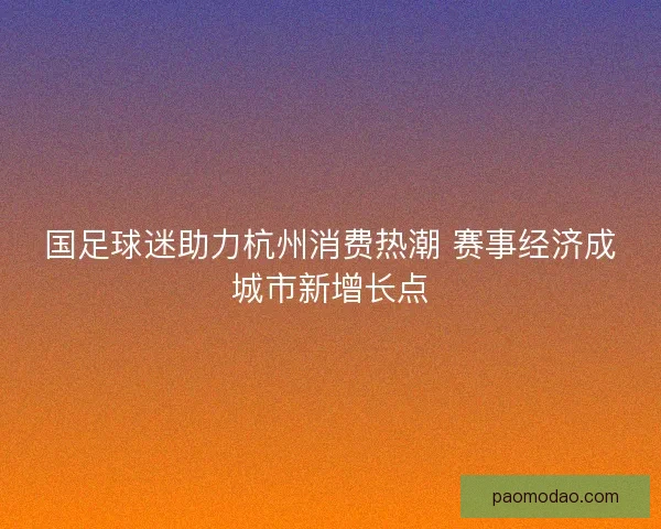 国足球迷助力杭州消费热潮 赛事经济成城市新增长点