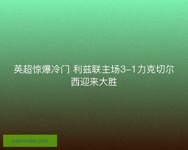 英超惊爆冷门 利兹联主场3-1力克切尔西迎来大胜