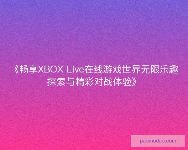 《畅享XBOX Live在线游戏世界无限乐趣探索与精彩对战体验》