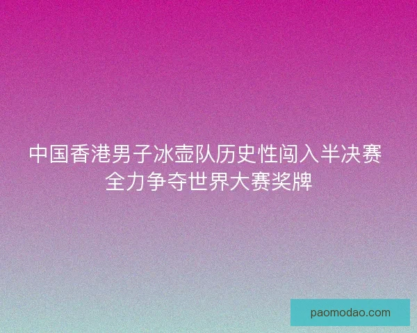 中国香港男子冰壶队历史性闯入半决赛 全力争夺世界大赛奖牌