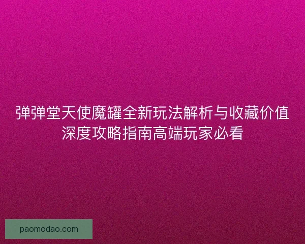 弹弹堂天使魔罐全新玩法解析与收藏价值深度攻略指南高端玩家必看