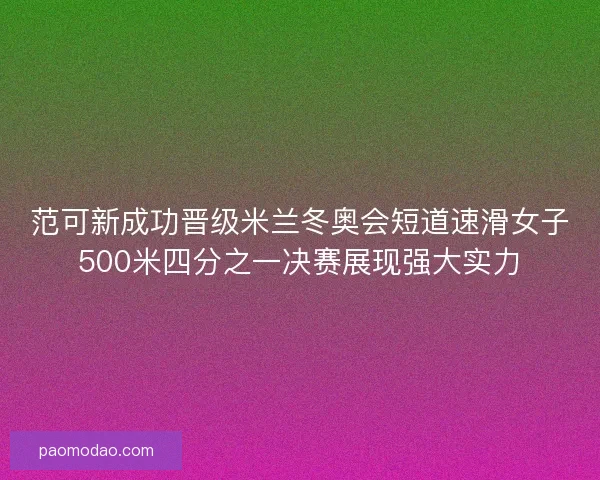 范可新成功晋级米兰冬奥会短道速滑女子500米四分之一决赛展现强大实力