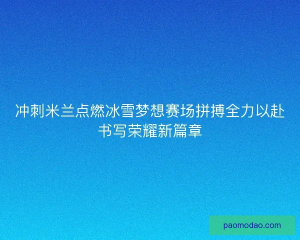 冲刺米兰点燃冰雪梦想赛场拼搏全力以赴书写荣耀新篇章