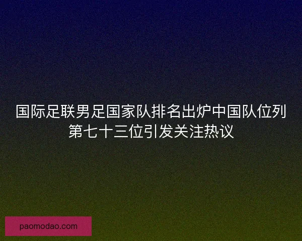 国际足联男足国家队排名出炉中国队位列第七十三位引发关注热议