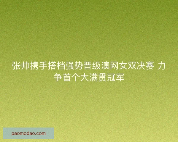 张帅携手搭档强势晋级澳网女双决赛 力争首个大满贯冠军