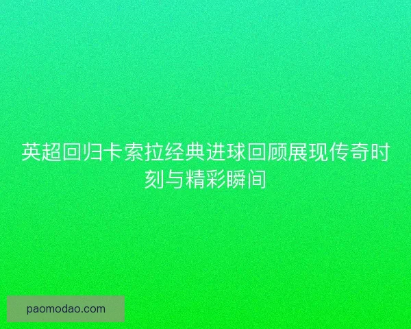 英超回归卡索拉经典进球回顾展现传奇时刻与精彩瞬间