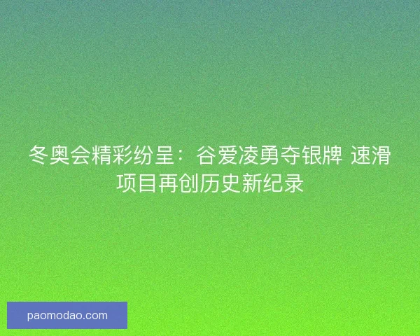 冬奥会精彩纷呈：谷爱凌勇夺银牌 速滑项目再创历史新纪录