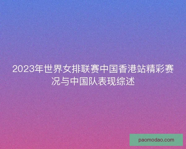 2023年世界女排联赛中国香港站精彩赛况与中国队表现综述