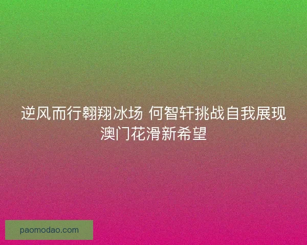 逆风而行翱翔冰场 何智轩挑战自我展现澳门花滑新希望 逆风而行翱翔冰场 何智轩挑战自我展现澳门花滑新希望